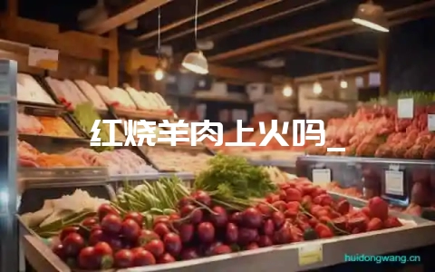 红烧羊肉上火吗_-会东网