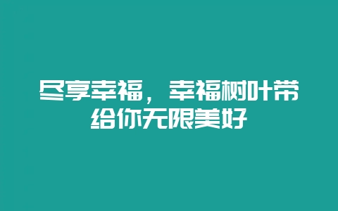 尽享幸福，幸福树叶带给你无限美好-会东网