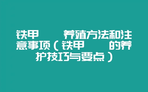 铁甲麒麟养殖方法和注意事项（铁甲麒麟的养护技巧与要点）-会东网