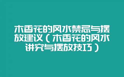 木香花的风水禁忌与摆放建议（木香花的风水讲究与摆放技巧）-会东网