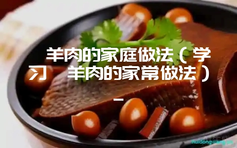 汆羊肉的家庭做法（学习汆羊肉的家常做法）_-会东网