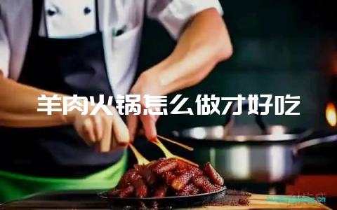 羊肉火锅怎么做才好吃-会东网