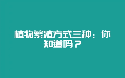 植物繁殖方式三种:你知道吗?插图 植物繁殖方式三种:你知道吗?插图