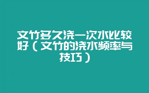 文竹多久浇一次水比较好（文竹的浇水频率与技巧）-会东网