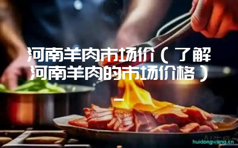 河南羊肉市场价（了解河南羊肉的市场价格）_-会东网