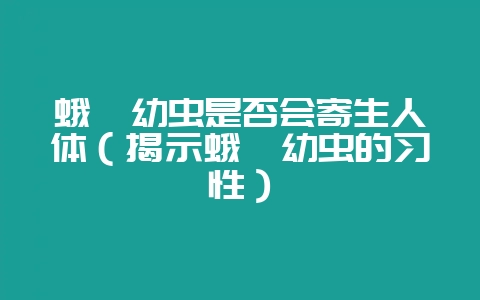 蛾蚋幼虫是否会寄生人体（揭示蛾蚋幼虫的习性）-会东网