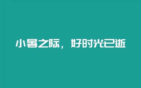 小暑之际,好时光已逝-会东网