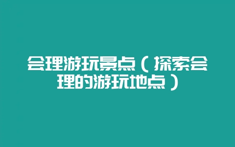 会理游玩景点（探索会理的游玩地点）-会东网