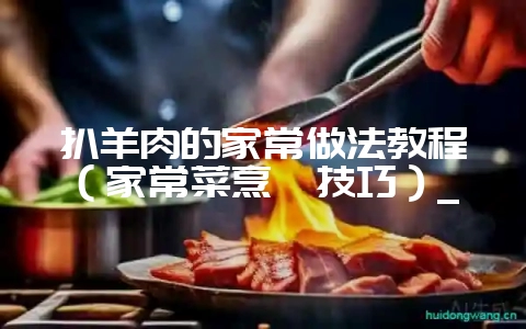 扒羊肉的家常做法教程（家常菜烹饪技巧）_-会东网