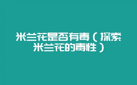 米兰花是否有毒（探索米兰花的毒性）-会东网