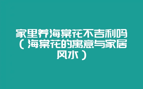 家里养海棠花不吉利吗(海棠花的寓意与家居风水)-会东网