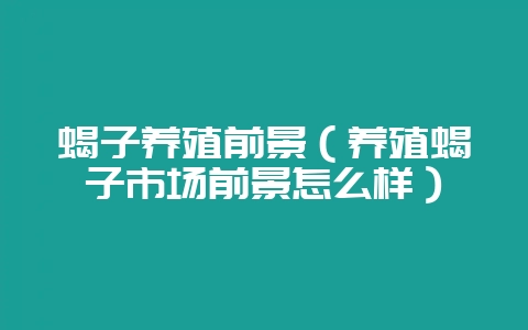 蝎子养殖前景（养殖蝎子市场前景怎么样）-会东网