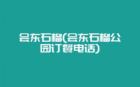 会东石榴(会东石榴公园订餐电话)-会东网