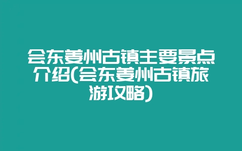 会东姜州古镇主要景点介绍(会东姜州古镇旅游攻略)-会东网