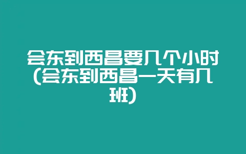会东到西昌要几个小时(会东到西昌一天有几班)-会东网