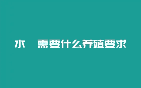 水蛭需要什么养殖要求-会东网