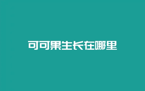 可可果生长在哪里-会东网