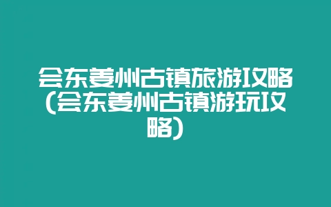会东姜州古镇旅游攻略(会东姜州古镇游玩攻略)-会东网