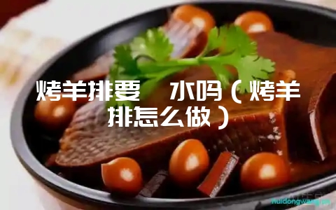 烤羊排要焯水吗(烤羊排怎么做)-会东网