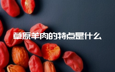 草原羊肉的特点是什么-会东网