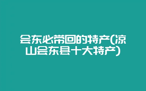 会东必带回的特产(凉山会东县十大特产)-会东网