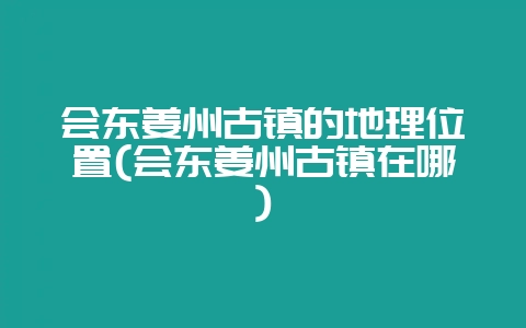 会东姜州古镇的地理位置(会东姜州古镇在哪)-会东网