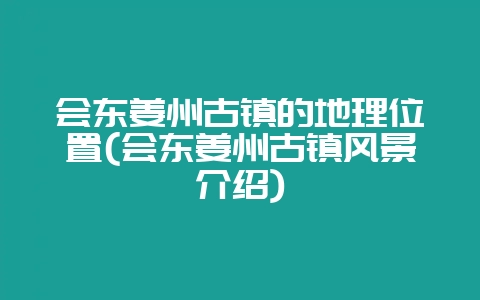 会东姜州古镇的地理位置(会东姜州古镇风景介绍)-会东网