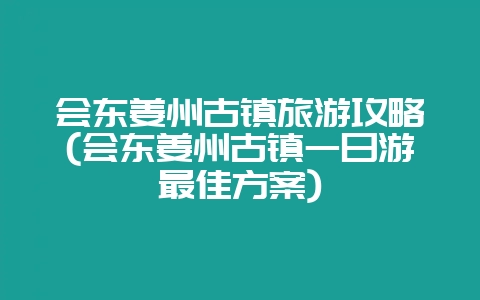 会东姜州古镇旅游攻略(会东姜州古镇一日游最佳方案)-会东网