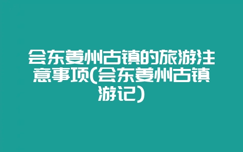 会东姜州古镇的旅游注意事项(会东姜州古镇游记)-会东网