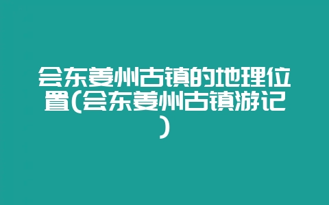 会东姜州古镇的地理位置(会东姜州古镇游记)-会东网