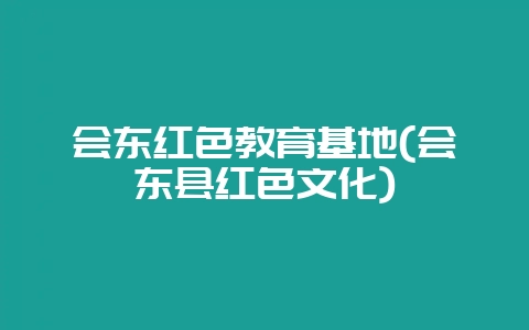 会东红色教育基地(会东县红色文化)-会东网