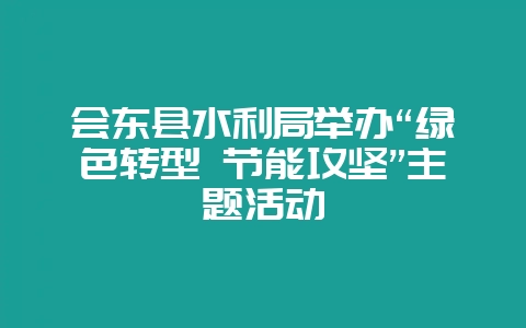 会东县水利局举办“绿色转型 节能攻坚”主题活动-会东网