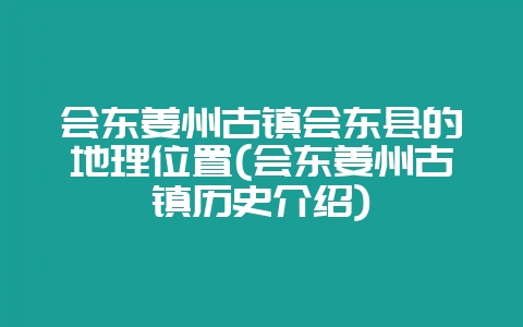 会东姜州古镇会东县的地理位置(会东姜州古镇历史介绍)-会东网