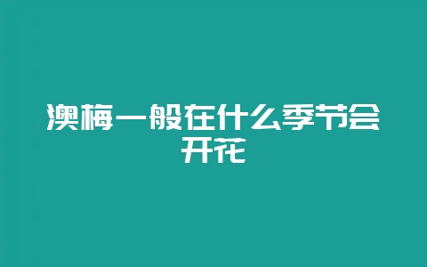 澳梅一般在什么季节会开花-会东网