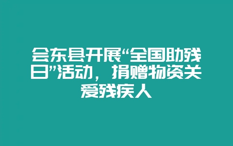 会东县开展“全国助残日”活动，捐赠物资关爱残疾人-会东网