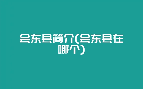 会东县简介(会东县在哪个)-会东网