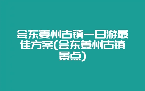会东姜州古镇一日游最佳方案(会东姜州古镇景点)-会东网