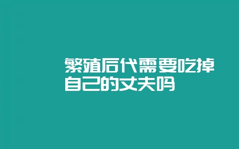 螳螂繁殖后代需要吃掉自己的丈夫吗-会东网