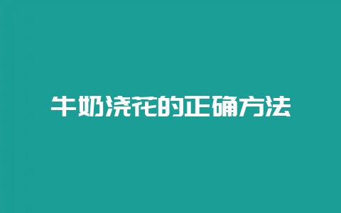 牛奶浇花的正确方法-会东网