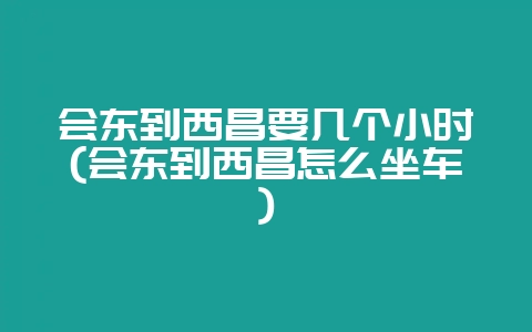 会东到西昌要几个小时(会东到西昌怎么坐车)-会东网
