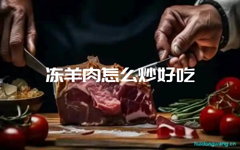 冻羊肉怎么炒好吃-会东网