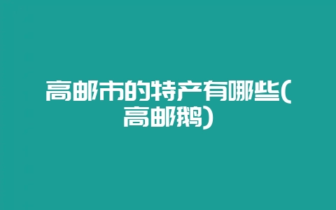 高邮市的特产有哪些(高邮鹅)-会东网