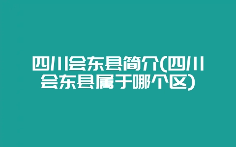 四川会东县简介(四川会东县属于哪个区)-会东网