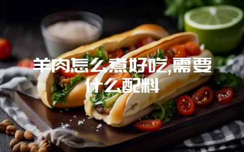 羊肉怎么煮好吃,需要什么配料-会东网